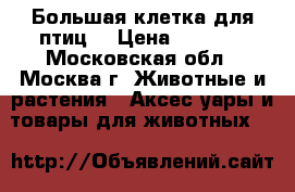 Большая клетка для птиц. › Цена ­ 2 000 - Московская обл., Москва г. Животные и растения » Аксесcуары и товары для животных   